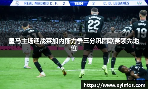 皇马主场迎战莱加内斯力争三分巩固联赛领先地位